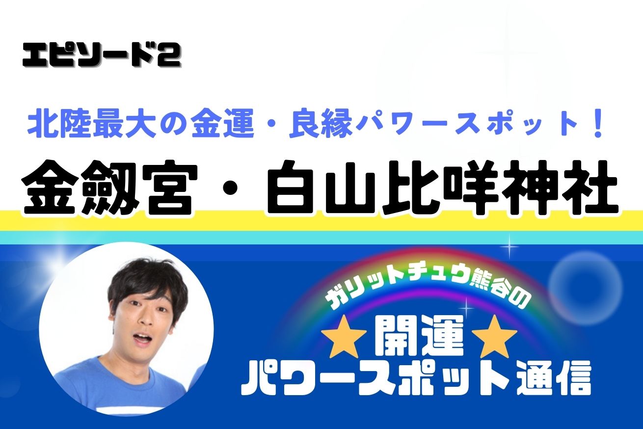 北陸最大の金運・良縁パワースポット！〜金劔宮・白山比咩神社〜 ガリットチュウ熊谷の 開運パワースポット通信 ②